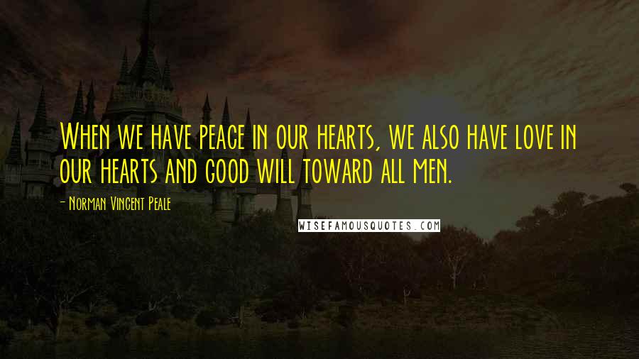 Norman Vincent Peale Quotes: When we have peace in our hearts, we also have love in our hearts and good will toward all men.