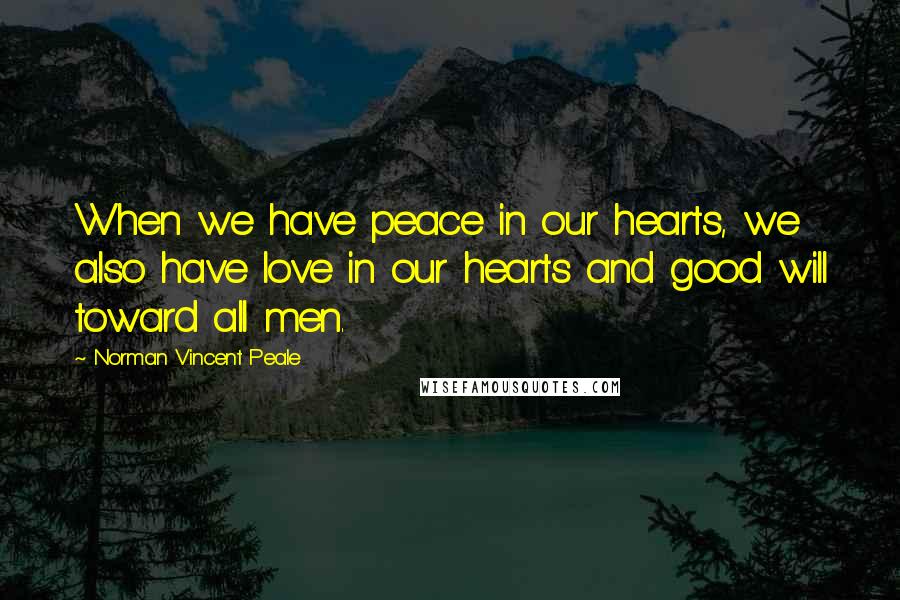 Norman Vincent Peale Quotes: When we have peace in our hearts, we also have love in our hearts and good will toward all men.