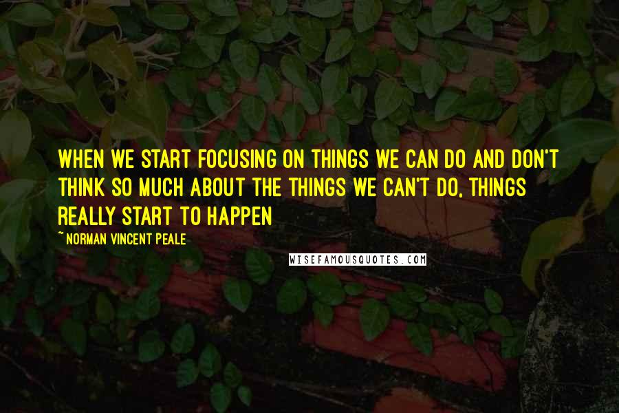 Norman Vincent Peale Quotes: When we start focusing on things we can do and don't think so much about the things we can't do, things really start to happen