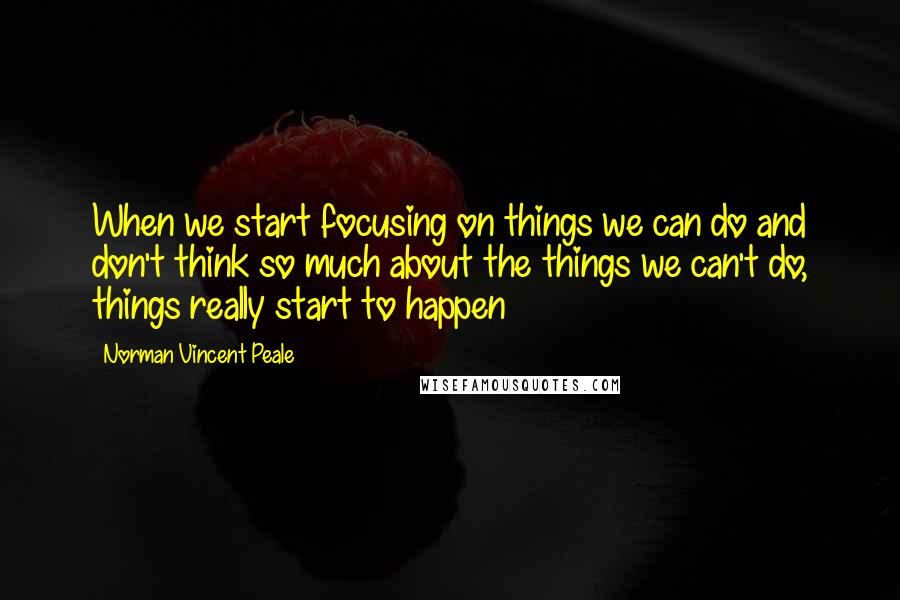 Norman Vincent Peale Quotes: When we start focusing on things we can do and don't think so much about the things we can't do, things really start to happen