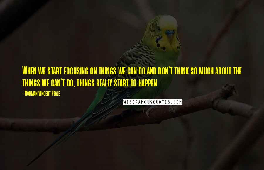 Norman Vincent Peale Quotes: When we start focusing on things we can do and don't think so much about the things we can't do, things really start to happen