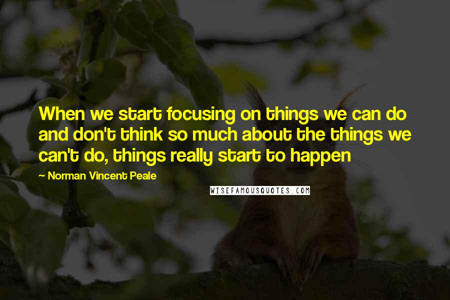 Norman Vincent Peale Quotes: When we start focusing on things we can do and don't think so much about the things we can't do, things really start to happen