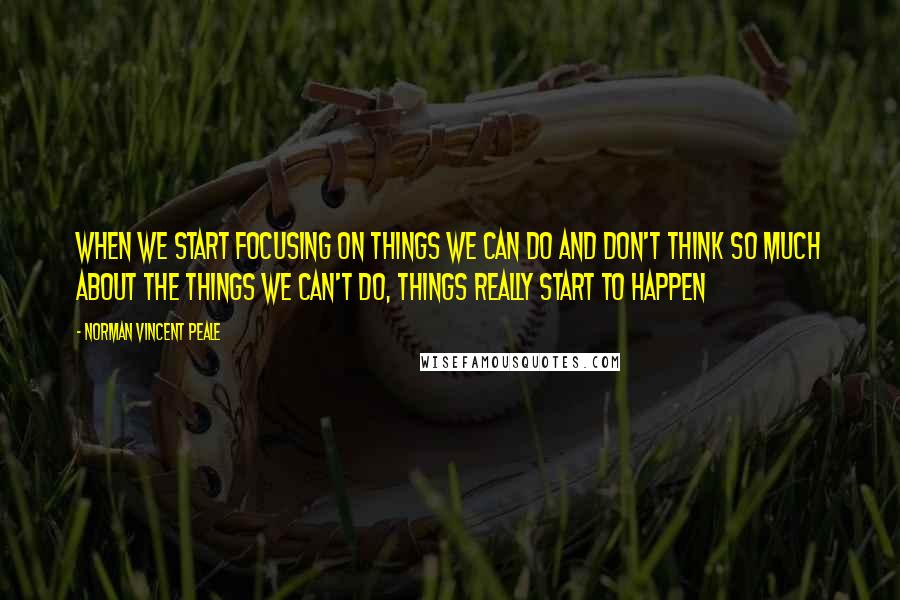 Norman Vincent Peale Quotes: When we start focusing on things we can do and don't think so much about the things we can't do, things really start to happen