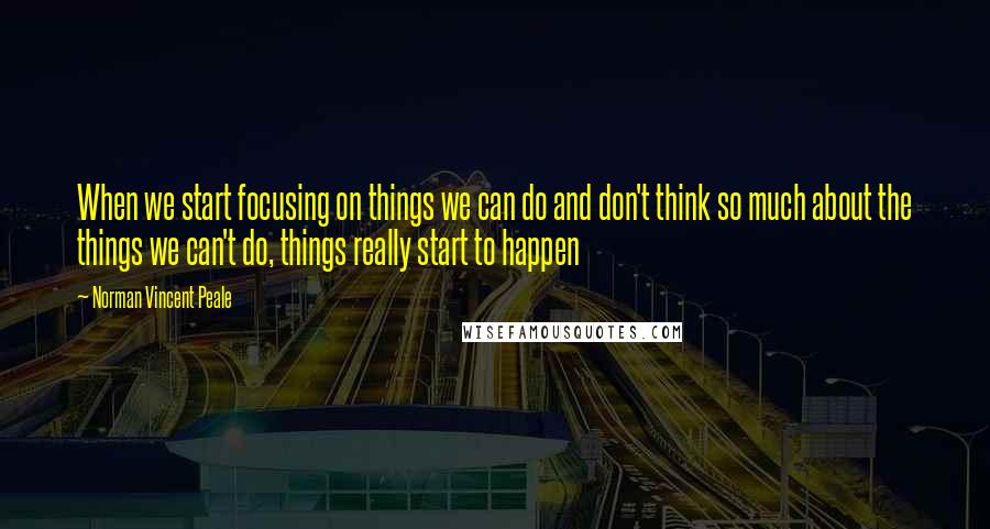 Norman Vincent Peale Quotes: When we start focusing on things we can do and don't think so much about the things we can't do, things really start to happen