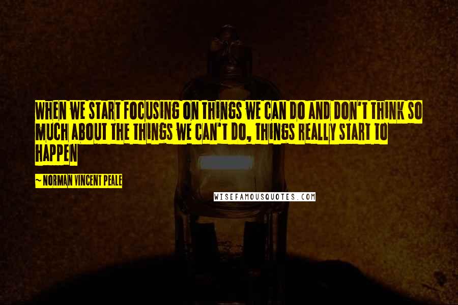 Norman Vincent Peale Quotes: When we start focusing on things we can do and don't think so much about the things we can't do, things really start to happen