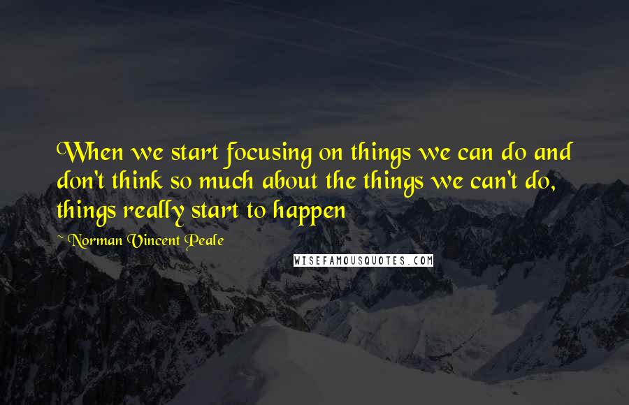 Norman Vincent Peale Quotes: When we start focusing on things we can do and don't think so much about the things we can't do, things really start to happen