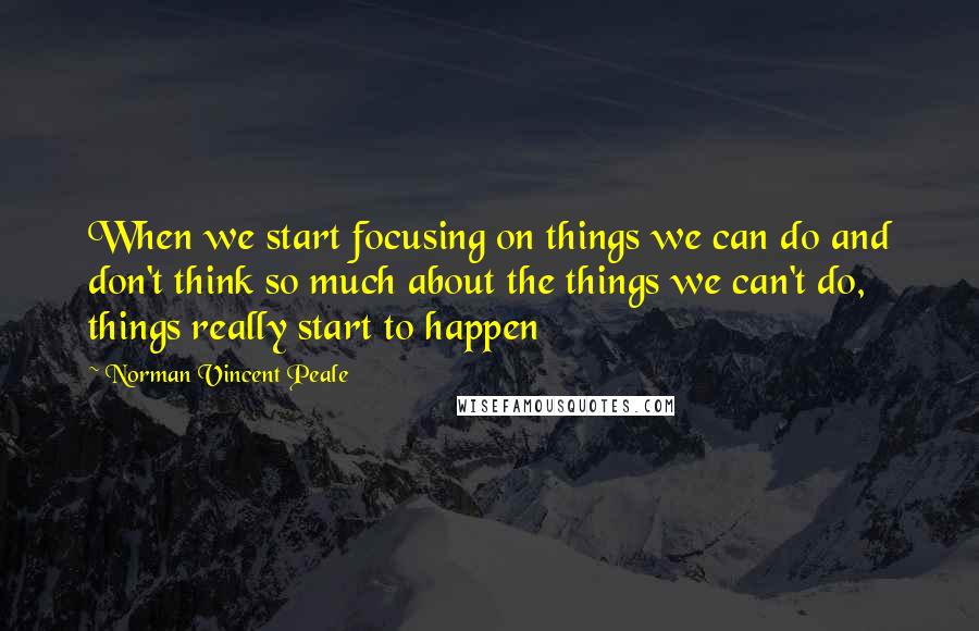 Norman Vincent Peale Quotes: When we start focusing on things we can do and don't think so much about the things we can't do, things really start to happen