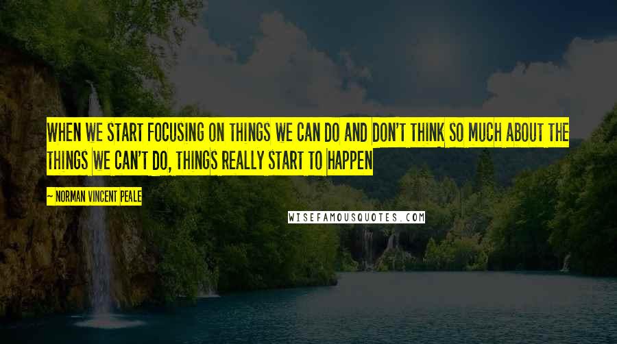 Norman Vincent Peale Quotes: When we start focusing on things we can do and don't think so much about the things we can't do, things really start to happen