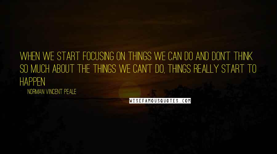 Norman Vincent Peale Quotes: When we start focusing on things we can do and don't think so much about the things we can't do, things really start to happen