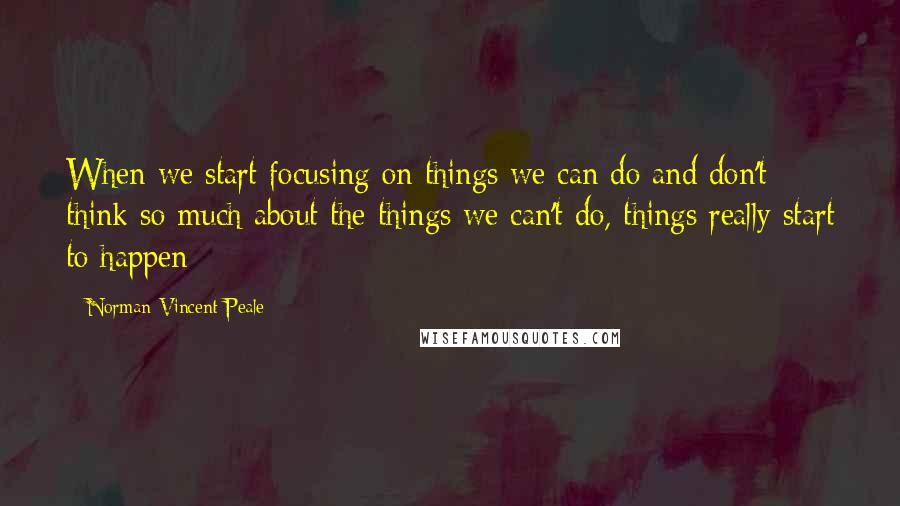 Norman Vincent Peale Quotes: When we start focusing on things we can do and don't think so much about the things we can't do, things really start to happen