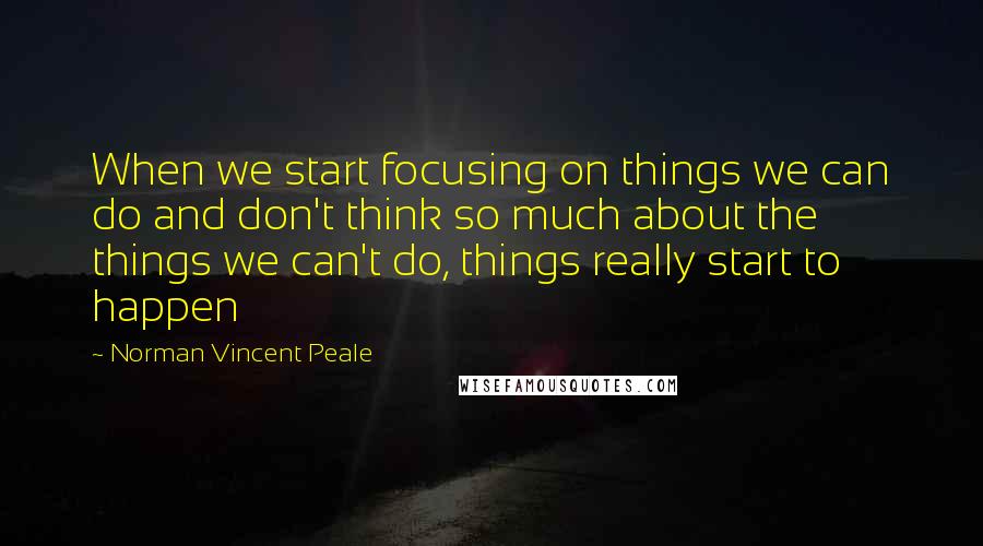 Norman Vincent Peale Quotes: When we start focusing on things we can do and don't think so much about the things we can't do, things really start to happen