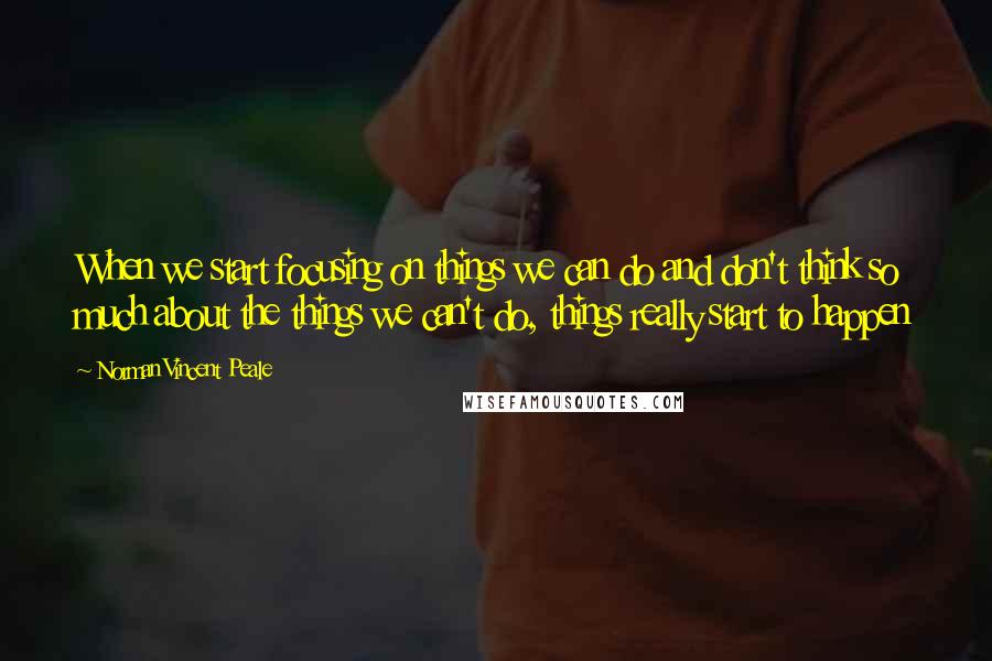 Norman Vincent Peale Quotes: When we start focusing on things we can do and don't think so much about the things we can't do, things really start to happen