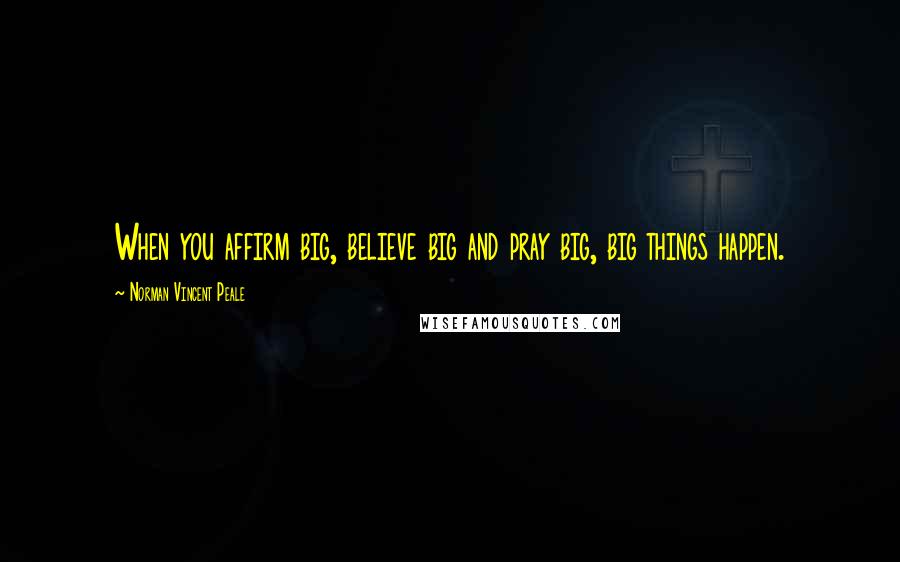 Norman Vincent Peale Quotes: When you affirm big, believe big and pray big, big things happen.