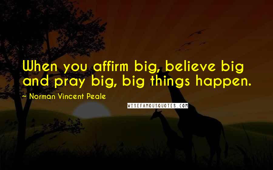 Norman Vincent Peale Quotes: When you affirm big, believe big and pray big, big things happen.