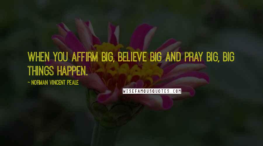 Norman Vincent Peale Quotes: When you affirm big, believe big and pray big, big things happen.