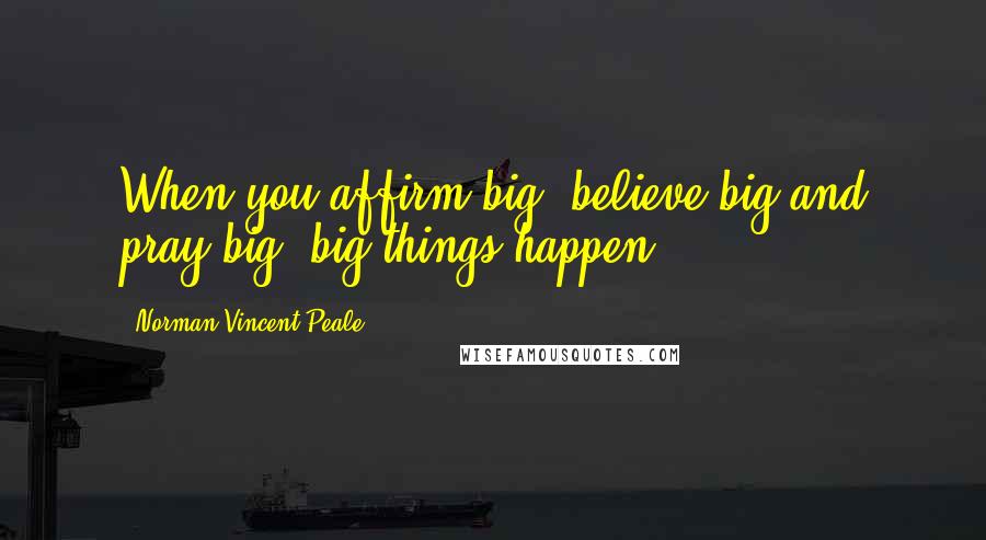 Norman Vincent Peale Quotes: When you affirm big, believe big and pray big, big things happen.