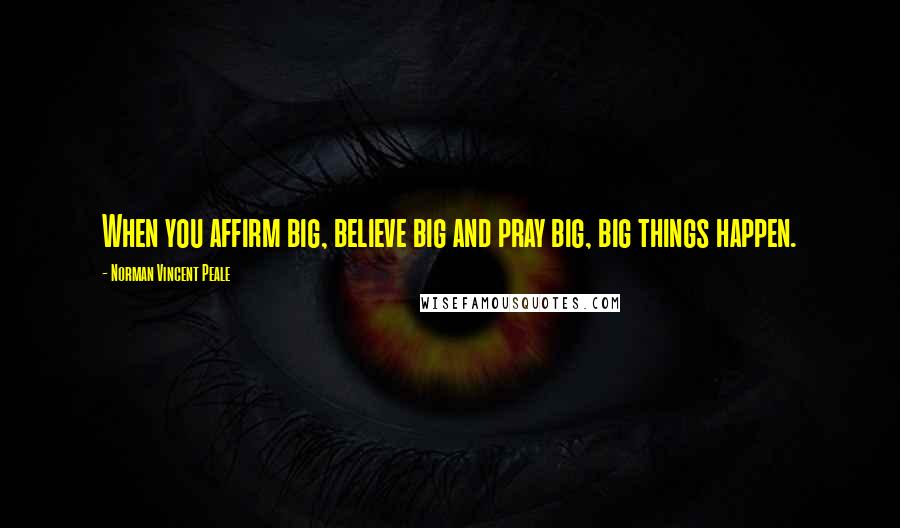 Norman Vincent Peale Quotes: When you affirm big, believe big and pray big, big things happen.