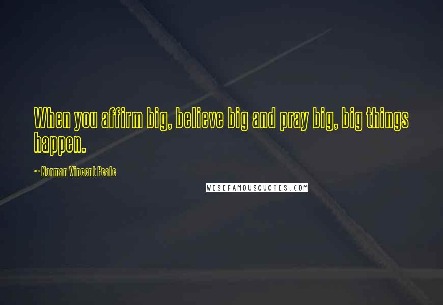 Norman Vincent Peale Quotes: When you affirm big, believe big and pray big, big things happen.
