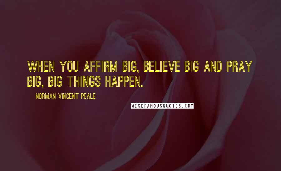 Norman Vincent Peale Quotes: When you affirm big, believe big and pray big, big things happen.