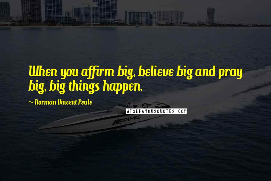 Norman Vincent Peale Quotes: When you affirm big, believe big and pray big, big things happen.