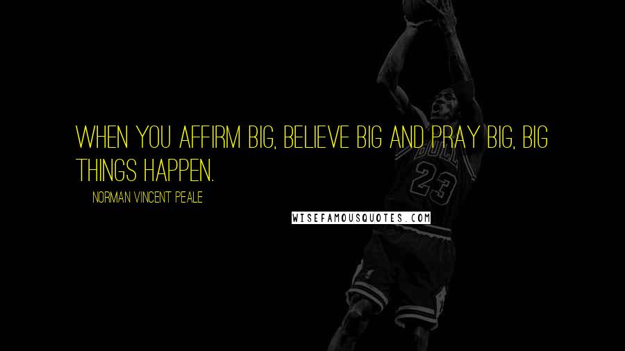 Norman Vincent Peale Quotes: When you affirm big, believe big and pray big, big things happen.