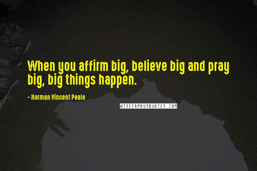 Norman Vincent Peale Quotes: When you affirm big, believe big and pray big, big things happen.