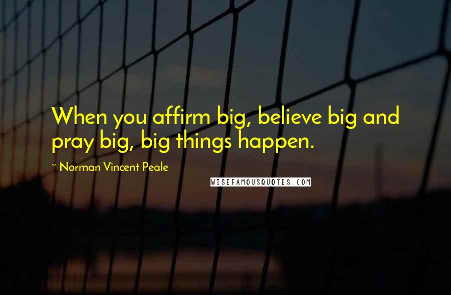 Norman Vincent Peale Quotes: When you affirm big, believe big and pray big, big things happen.