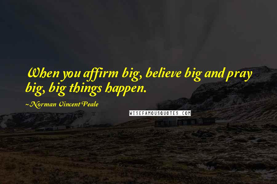 Norman Vincent Peale Quotes: When you affirm big, believe big and pray big, big things happen.