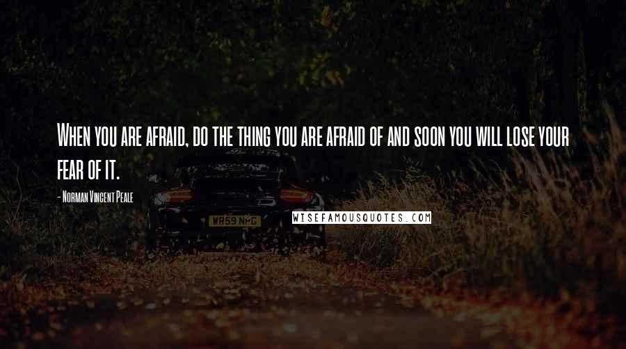 Norman Vincent Peale Quotes: When you are afraid, do the thing you are afraid of and soon you will lose your fear of it.