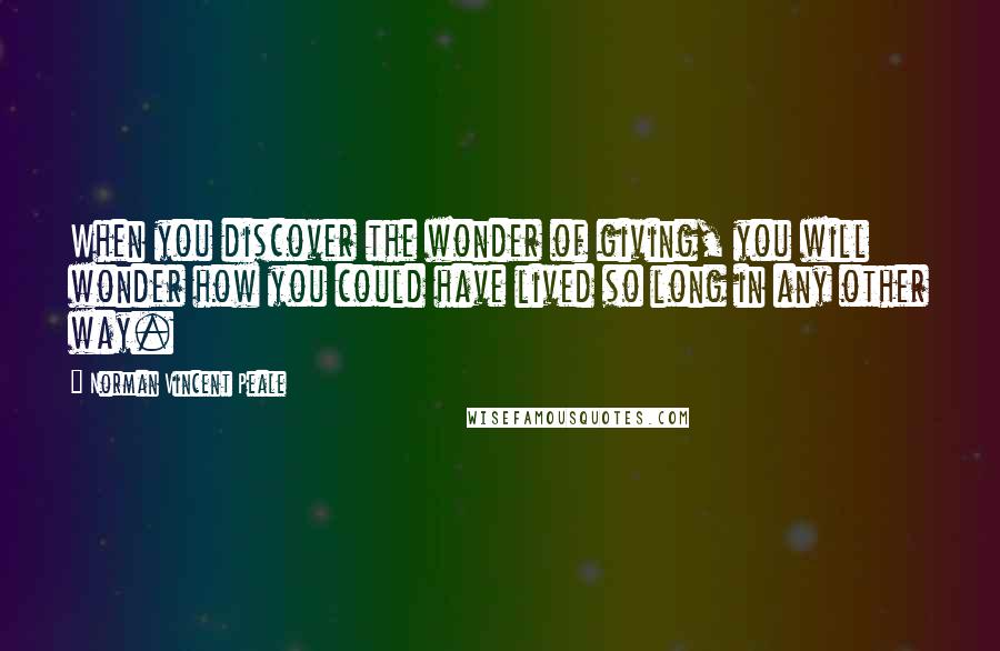 Norman Vincent Peale Quotes: When you discover the wonder of giving, you will wonder how you could have lived so long in any other way.