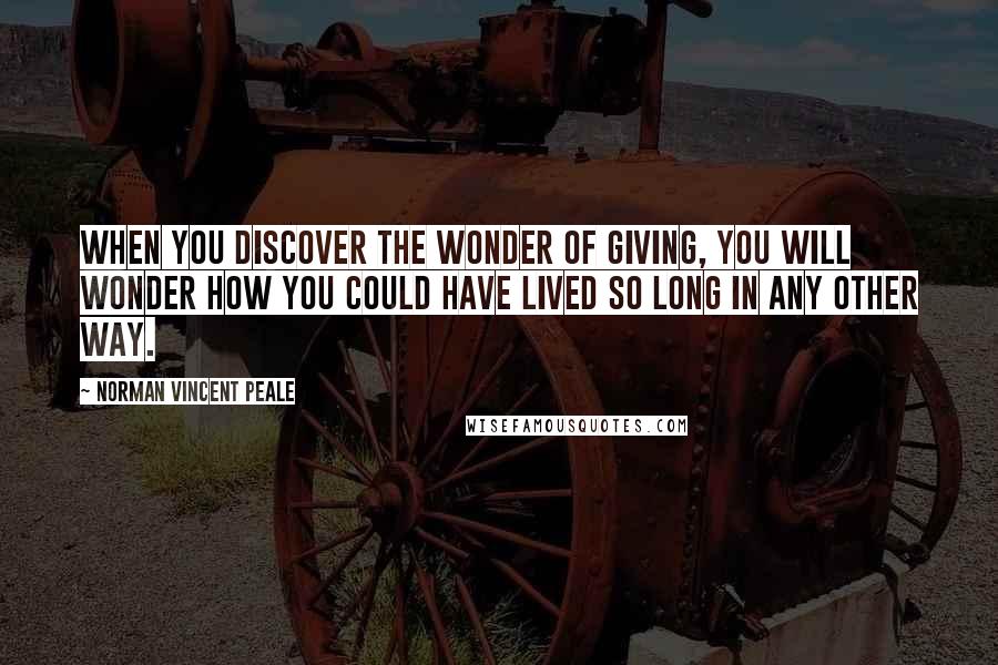 Norman Vincent Peale Quotes: When you discover the wonder of giving, you will wonder how you could have lived so long in any other way.