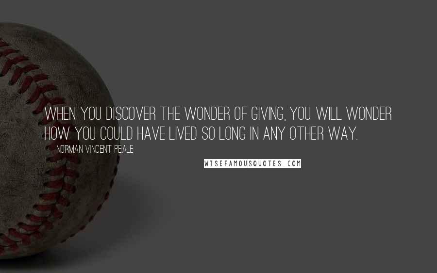 Norman Vincent Peale Quotes: When you discover the wonder of giving, you will wonder how you could have lived so long in any other way.