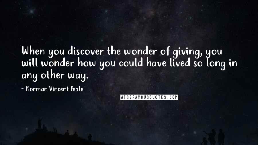 Norman Vincent Peale Quotes: When you discover the wonder of giving, you will wonder how you could have lived so long in any other way.