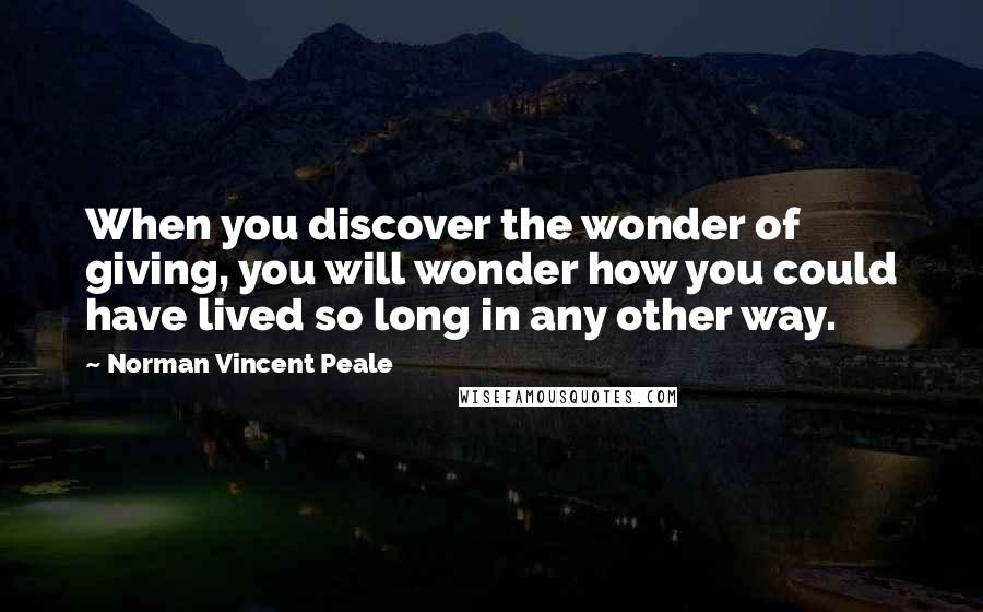 Norman Vincent Peale Quotes: When you discover the wonder of giving, you will wonder how you could have lived so long in any other way.