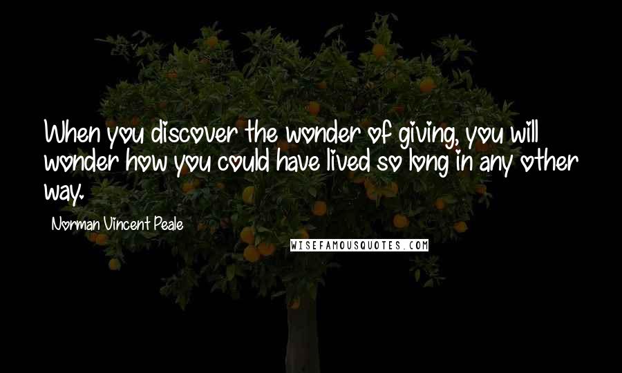 Norman Vincent Peale Quotes: When you discover the wonder of giving, you will wonder how you could have lived so long in any other way.