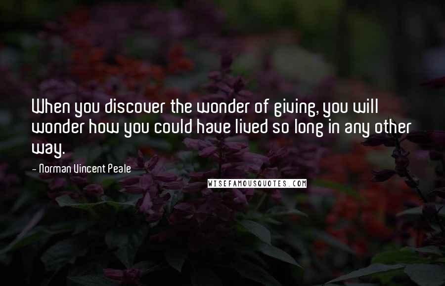 Norman Vincent Peale Quotes: When you discover the wonder of giving, you will wonder how you could have lived so long in any other way.