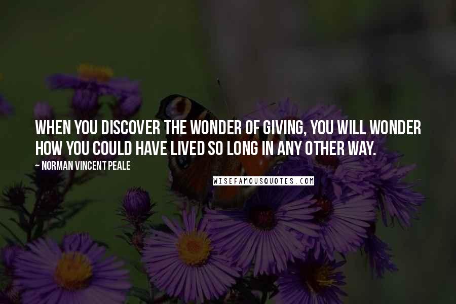 Norman Vincent Peale Quotes: When you discover the wonder of giving, you will wonder how you could have lived so long in any other way.