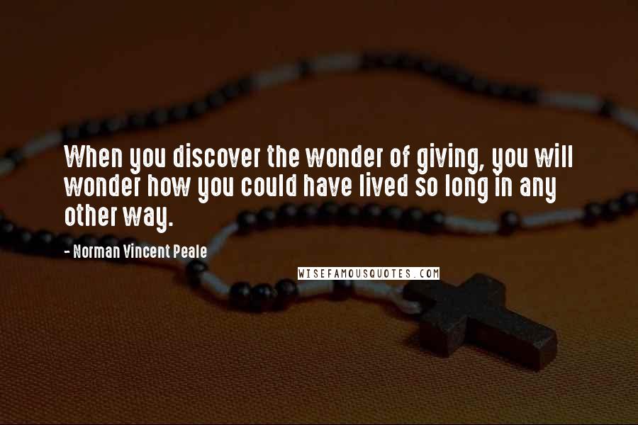 Norman Vincent Peale Quotes: When you discover the wonder of giving, you will wonder how you could have lived so long in any other way.