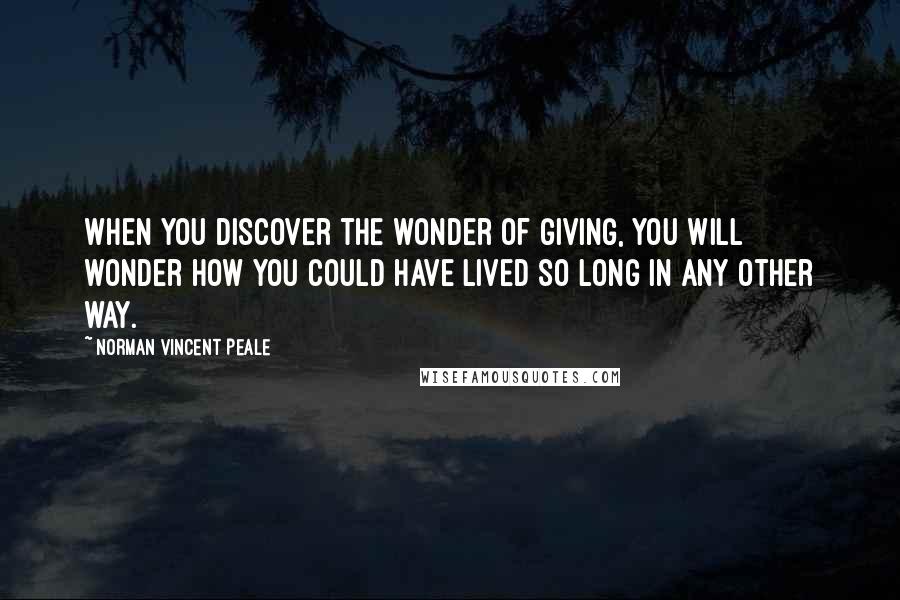 Norman Vincent Peale Quotes: When you discover the wonder of giving, you will wonder how you could have lived so long in any other way.