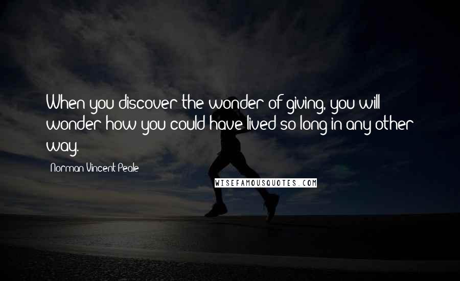 Norman Vincent Peale Quotes: When you discover the wonder of giving, you will wonder how you could have lived so long in any other way.