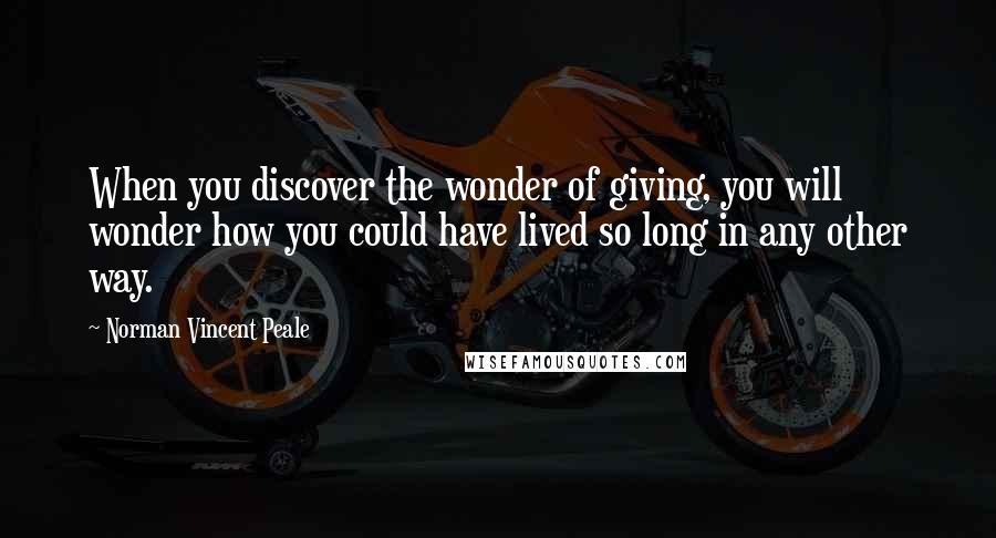 Norman Vincent Peale Quotes: When you discover the wonder of giving, you will wonder how you could have lived so long in any other way.