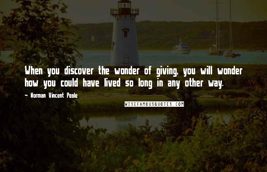 Norman Vincent Peale Quotes: When you discover the wonder of giving, you will wonder how you could have lived so long in any other way.