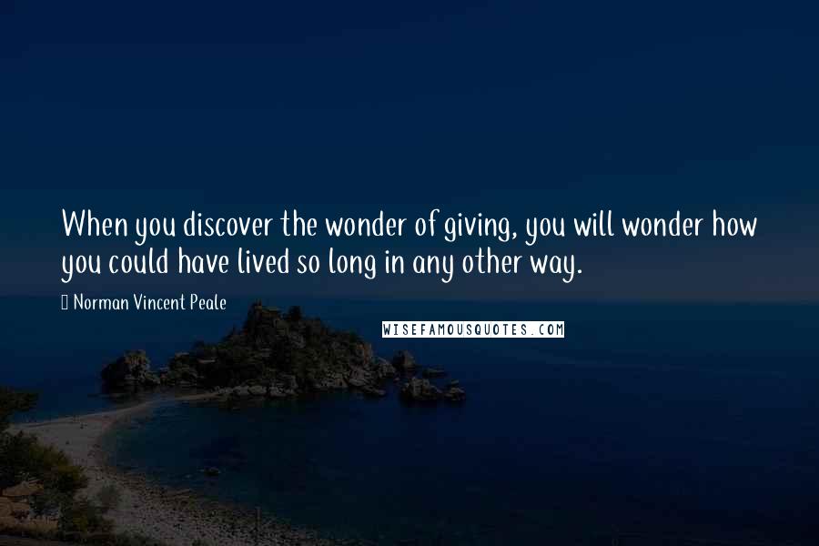 Norman Vincent Peale Quotes: When you discover the wonder of giving, you will wonder how you could have lived so long in any other way.