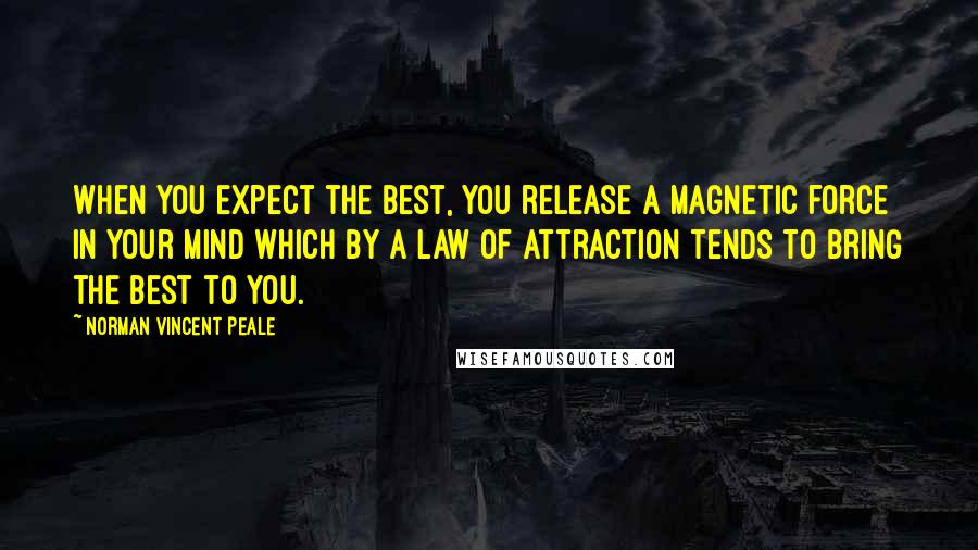 Norman Vincent Peale Quotes: When you expect the best, you release a magnetic force in your mind which by a law of attraction tends to bring the best to you.
