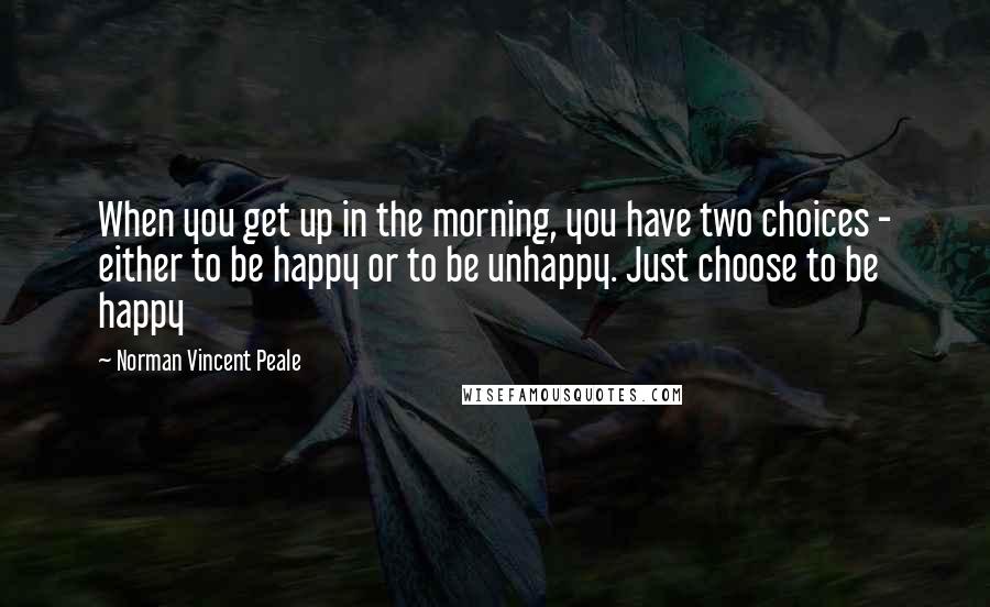 Norman Vincent Peale Quotes: When you get up in the morning, you have two choices - either to be happy or to be unhappy. Just choose to be happy