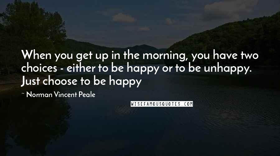 Norman Vincent Peale Quotes: When you get up in the morning, you have two choices - either to be happy or to be unhappy. Just choose to be happy