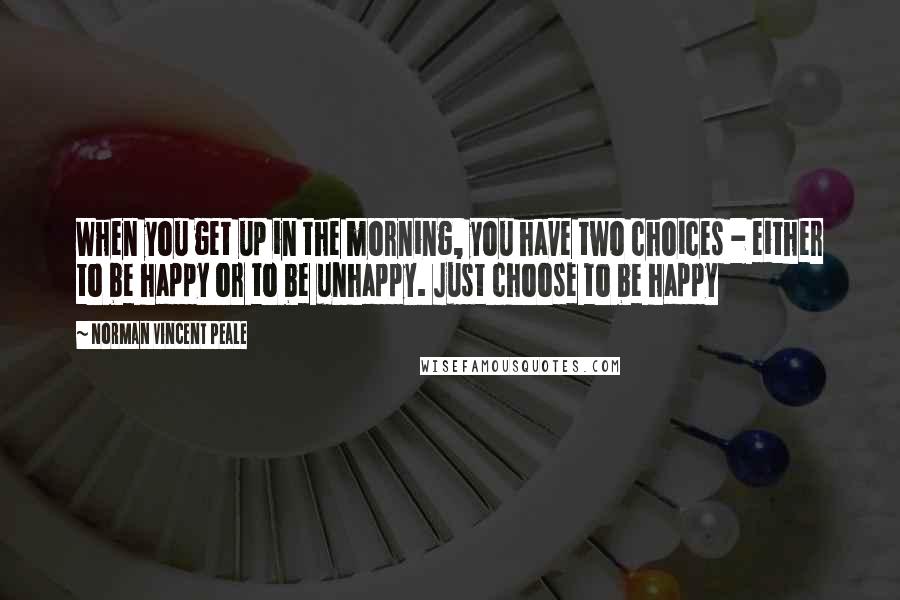 Norman Vincent Peale Quotes: When you get up in the morning, you have two choices - either to be happy or to be unhappy. Just choose to be happy