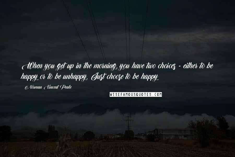 Norman Vincent Peale Quotes: When you get up in the morning, you have two choices - either to be happy or to be unhappy. Just choose to be happy