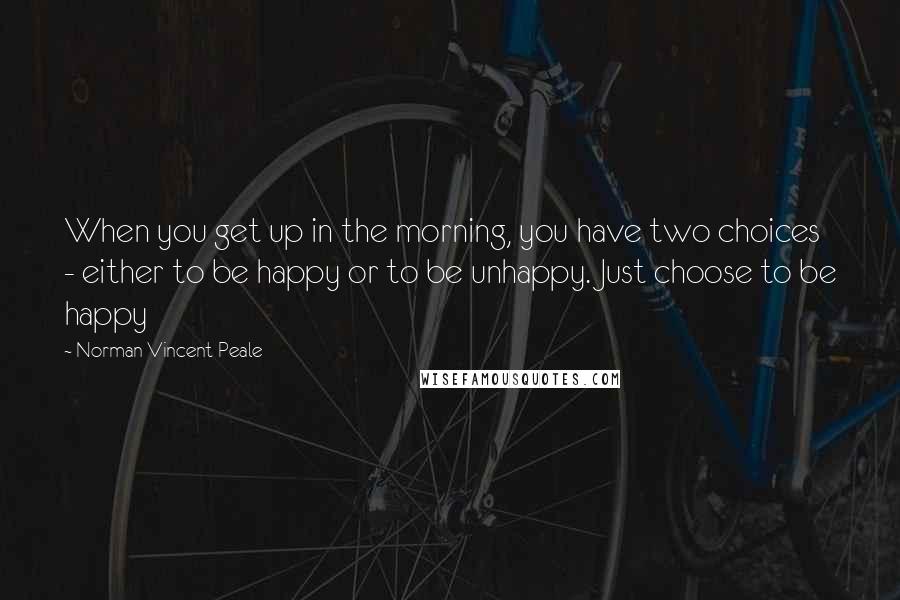 Norman Vincent Peale Quotes: When you get up in the morning, you have two choices - either to be happy or to be unhappy. Just choose to be happy