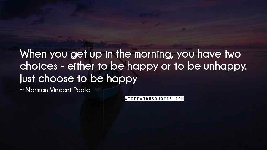 Norman Vincent Peale Quotes: When you get up in the morning, you have two choices - either to be happy or to be unhappy. Just choose to be happy